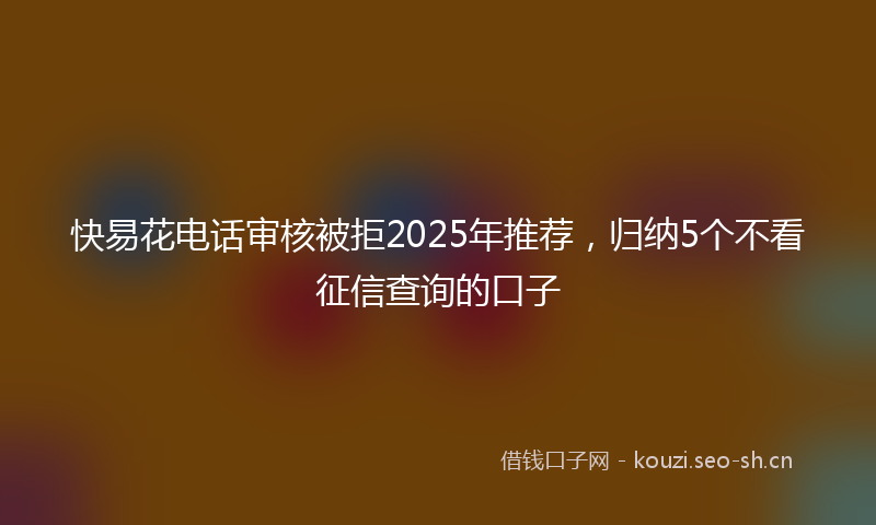 快易花电话审核被拒2025年推荐，归纳5个不看征信查询的口子