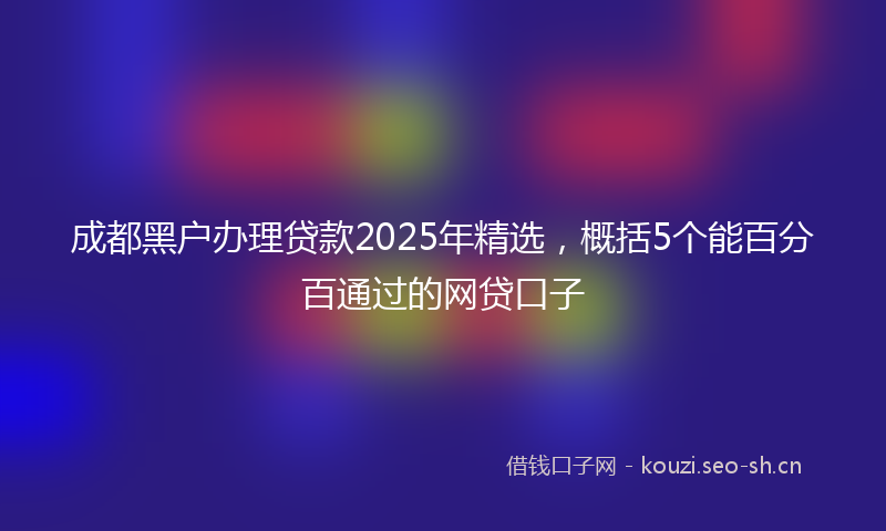 成都黑户办理贷款2025年精选，概括5个能百分百通过的网贷口子