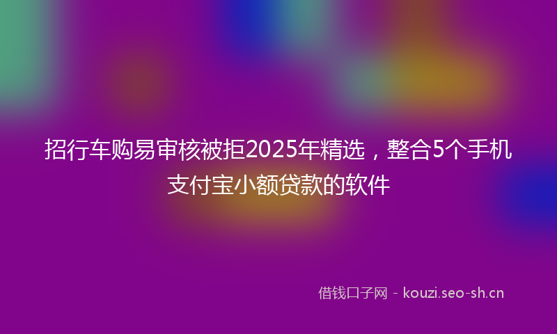 招行车购易审核被拒2025年精选，整合5个手机支付宝小额贷款的软件