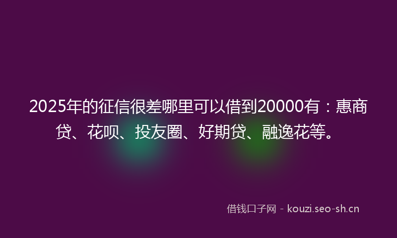 2025年的征信很差哪里可以借到20000有：惠商贷、花呗、投友圈、好期贷、融逸花等。