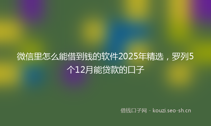 微信里怎么能借到钱的软件2025年精选，罗列5个12月能贷款的口子