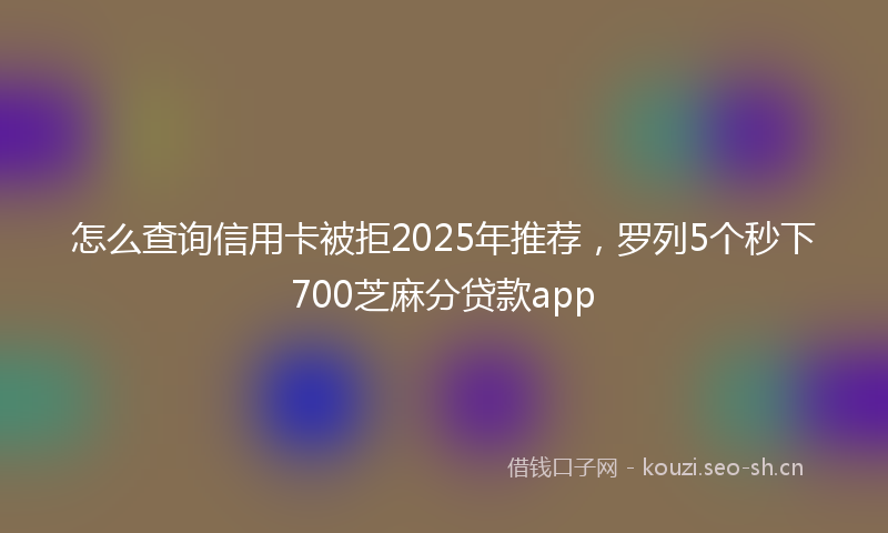 怎么查询信用卡被拒2025年推荐，罗列5个秒下700芝麻分贷款app