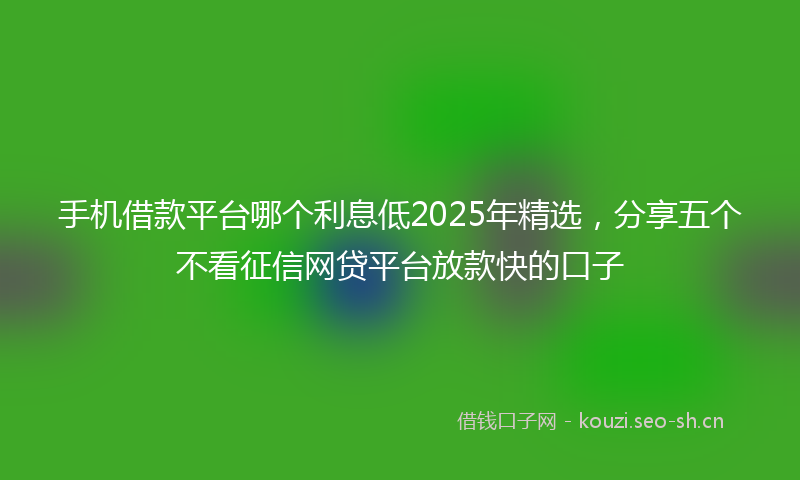 手机借款平台哪个利息低2025年精选，分享五个不看征信网贷平台放款快的口子