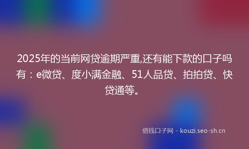 2025年的当前网贷逾期严重,还有能下款的口子吗有：e微贷、度小满金融、51人品贷、拍拍贷、快贷通等。