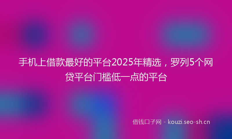 手机上借款最好的平台2025年精选，罗列5个网贷平台门槛低一点的平台