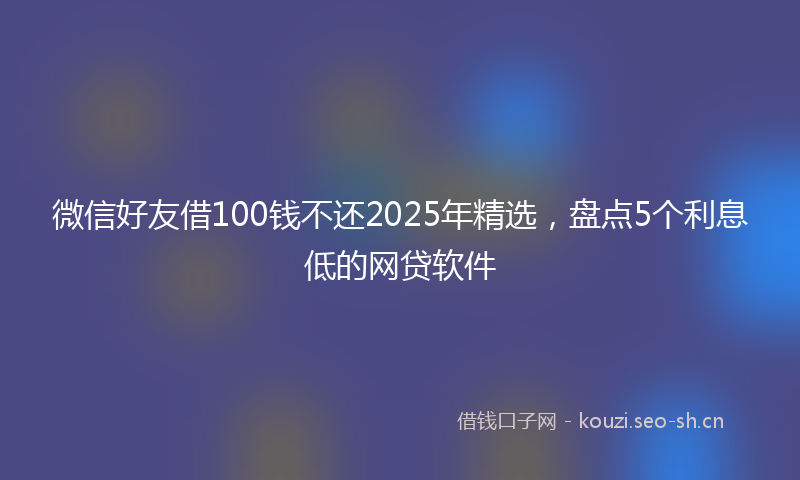 微信好友借100钱不还2025年精选，盘点5个利息低的网贷软件
