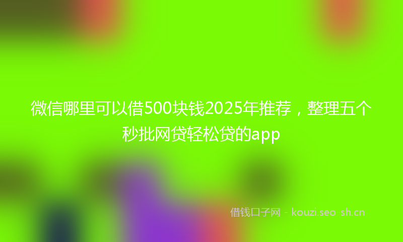 微信哪里可以借500块钱2025年推荐，整理五个秒批网贷轻松贷的app