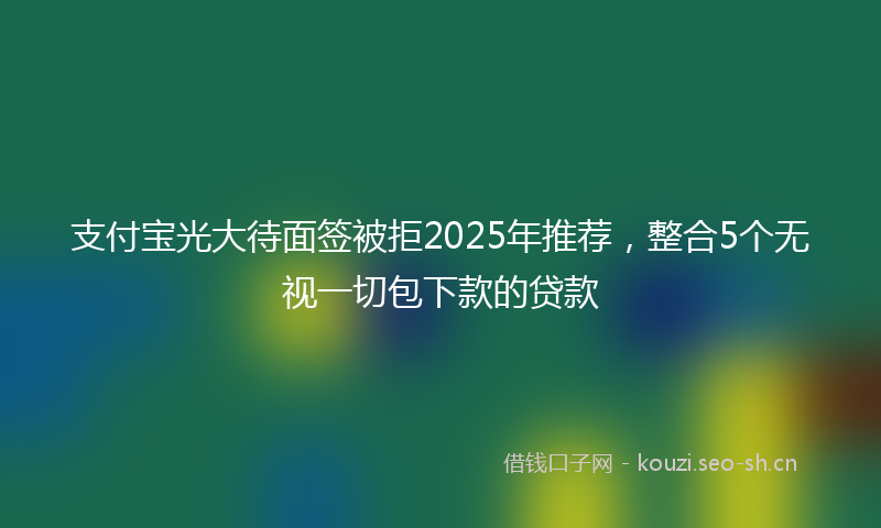 支付宝光大待面签被拒2025年推荐,整合5个无视一切包下款的贷款