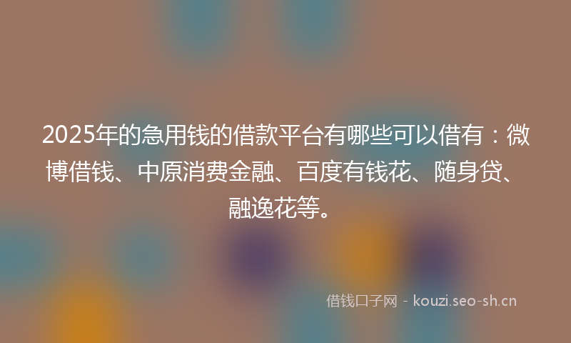2025年的急用钱的借款平台有哪些可以借有：微博借钱、中原消费金融、百度有钱花、随身贷、融逸花等。