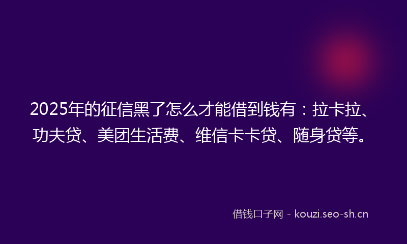 2025年的征信黑了怎么才能借到钱有:拉卡拉、功夫贷、美团生活费、维信卡卡贷、随身贷等。