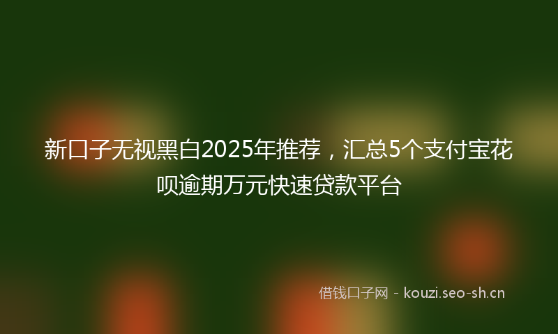 新口子无视黑白2025年推荐，汇总5个支付宝花呗逾期万元快速贷款平台