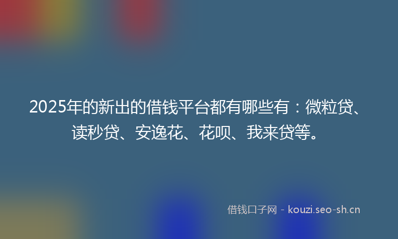 2025年的新出的借钱平台都有哪些有：微粒贷、读秒贷、安逸花、花呗、我来贷等。