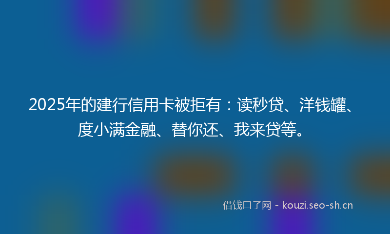 2025年的建行信用卡被拒有:读秒贷、洋钱罐、度小满金融、替你还、我来贷等。
