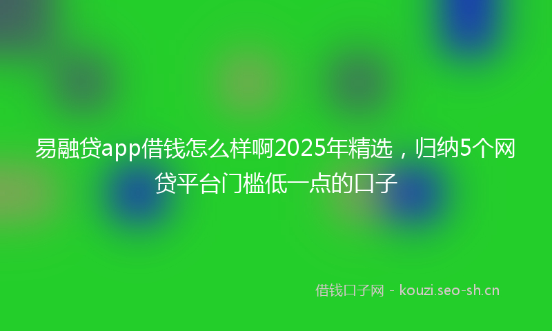 易融贷app借钱怎么样啊2025年精选，归纳5个网贷平台门槛低一点的口子