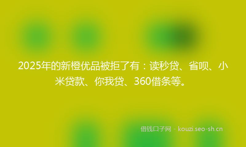 2025年的新橙优品被拒了有：读秒贷、省呗、小米贷款、你我贷、360借条等。