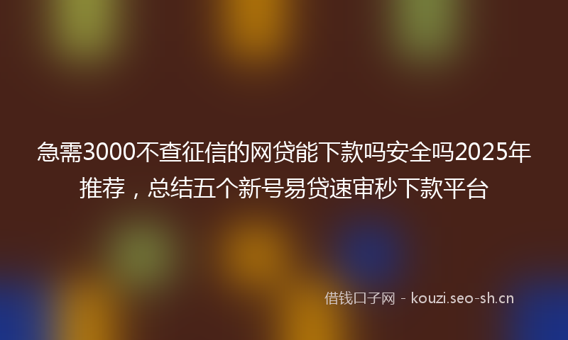 急需3000不查征信的网贷能下款吗安全吗2025年推荐，总结五个新号易贷速审秒下款平台