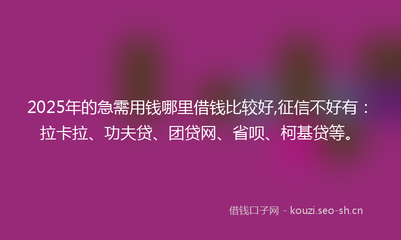 2025年的急需用钱哪里借钱比较好,征信不好有:拉卡拉、功夫贷、团贷网、省呗、柯基贷等。