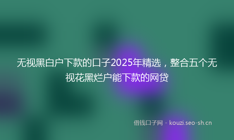 无视黑白户下款的口子2025年精选，整合五个无视花黑烂户能下款的网贷