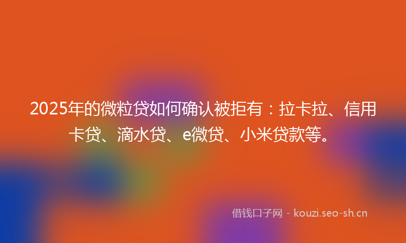 2025年的微粒贷如何确认被拒有：拉卡拉、信用卡贷、滴水贷、e微贷、小米贷款等。