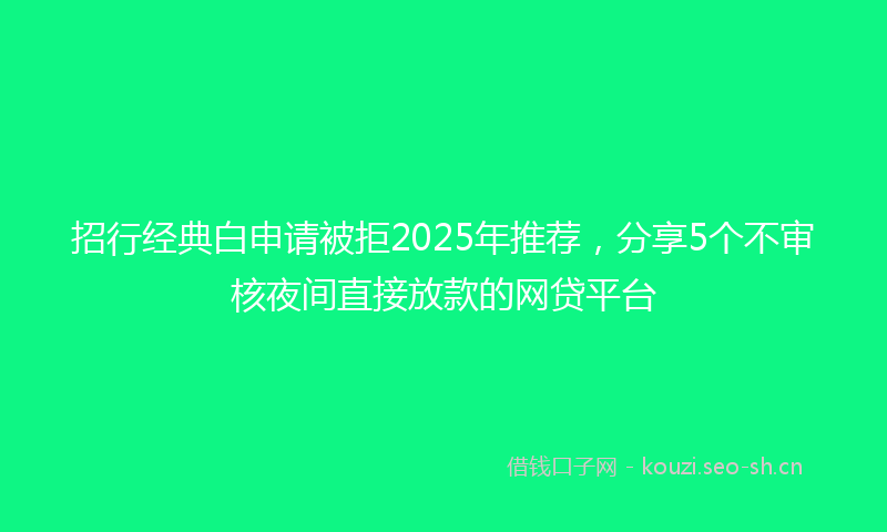 招行经典白申请被拒2025年推荐，分享5个不审核夜间直接放款的网贷平台
