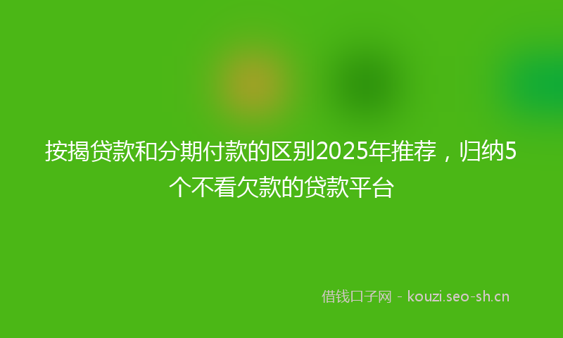 按揭贷款和分期付款的区别2025年推荐，归纳5个不看欠款的贷款平台