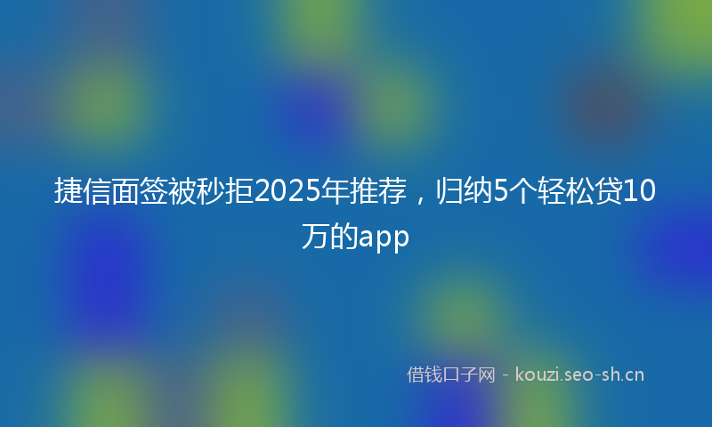 捷信面签被秒拒2025年推荐，归纳5个轻松贷10万的app