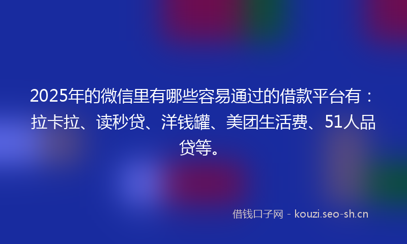 2025年的微信里有哪些容易通过的借款平台有：拉卡拉、读秒贷、洋钱罐、美团生活费、51人品贷等。