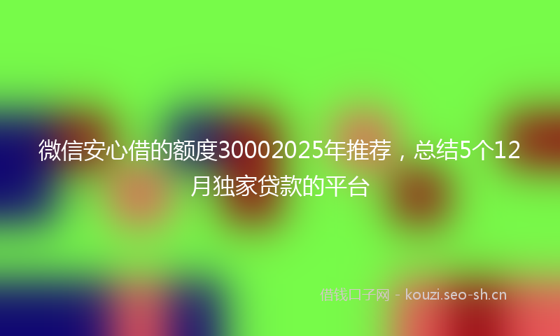 微信安心借的额度30002025年推荐，总结5个12月独家贷款的平台