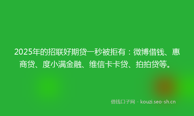 2025年的招联好期贷一秒被拒有:微博借钱、惠商贷、度小满金融、维信卡卡贷、拍拍贷等。