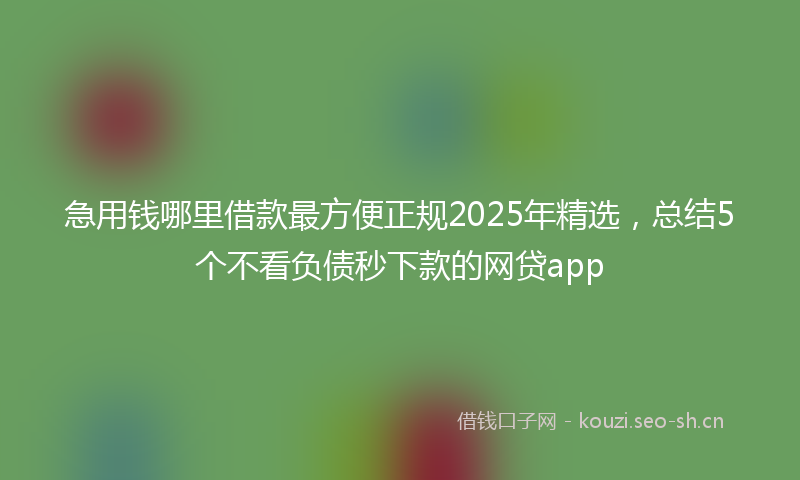 急用钱哪里借款最方便正规2025年精选，总结5个不看负债秒下款的网贷app