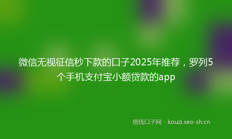 微信无视征信秒下款的口子2025年推荐，罗列5个手机支付宝小额贷款的app