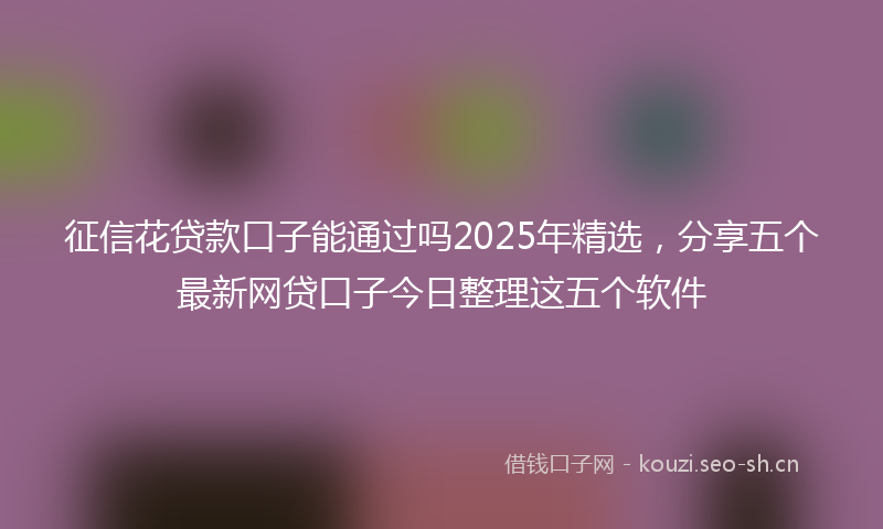 征信花贷款口子能通过吗2025年精选，分享五个最新网贷口子今日整理这五个软件