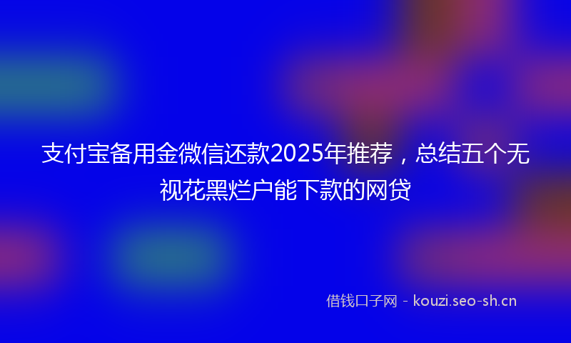 支付宝备用金微信还款2025年推荐，总结五个无视花黑烂户能下款的网贷