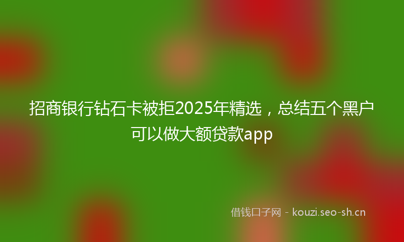 招商银行钻石卡被拒2025年精选，总结五个黑户可以做大额贷款app