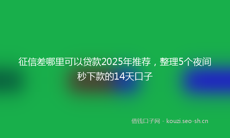 征信差哪里可以贷款2025年推荐，整理5个夜间秒下款的14天口子