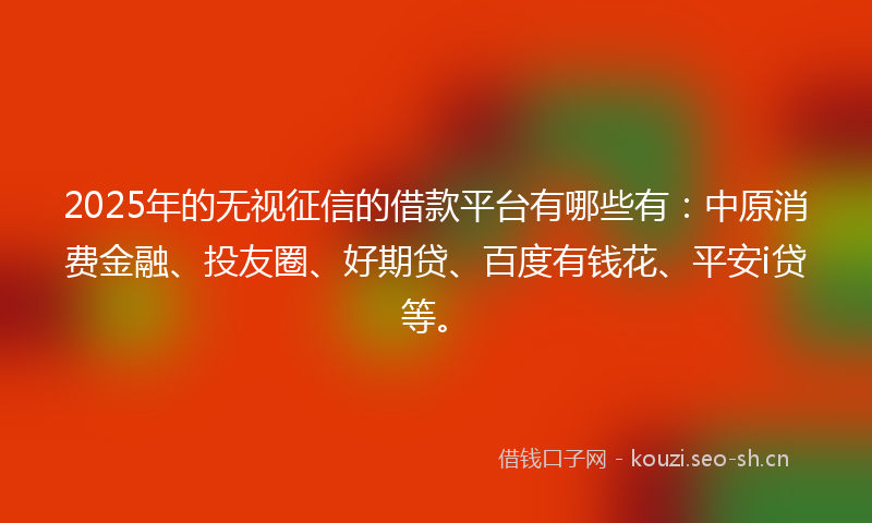 2025年的无视征信的借款平台有哪些有：中原消费金融、投友圈、好期贷、百度有钱花、平安i贷等。