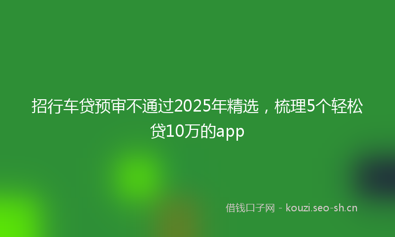 招行车贷预审不通过2025年精选，梳理5个轻松贷10万的app