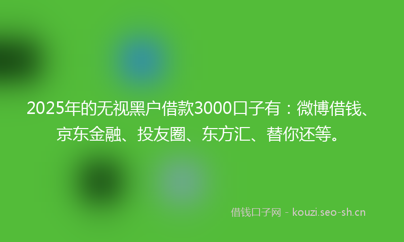 2025年的无视黑户借款3000口子有：微博借钱、京东金融、投友圈、东方汇、替你还等。