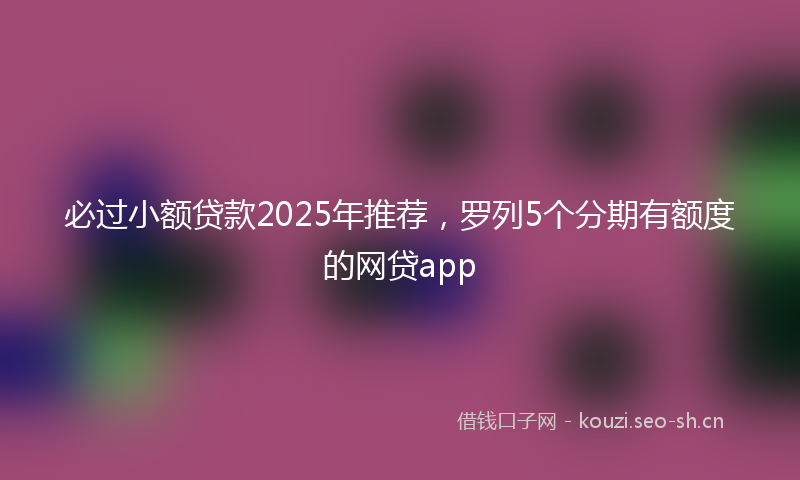 必过小额贷款2025年推荐，罗列5个分期有额度的网贷app