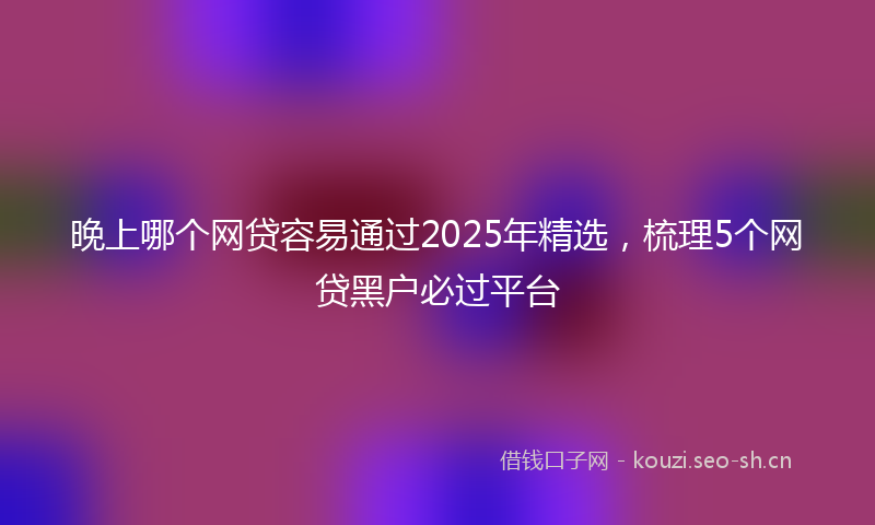 晚上哪个网贷容易通过2025年精选，梳理5个网贷黑户必过平台