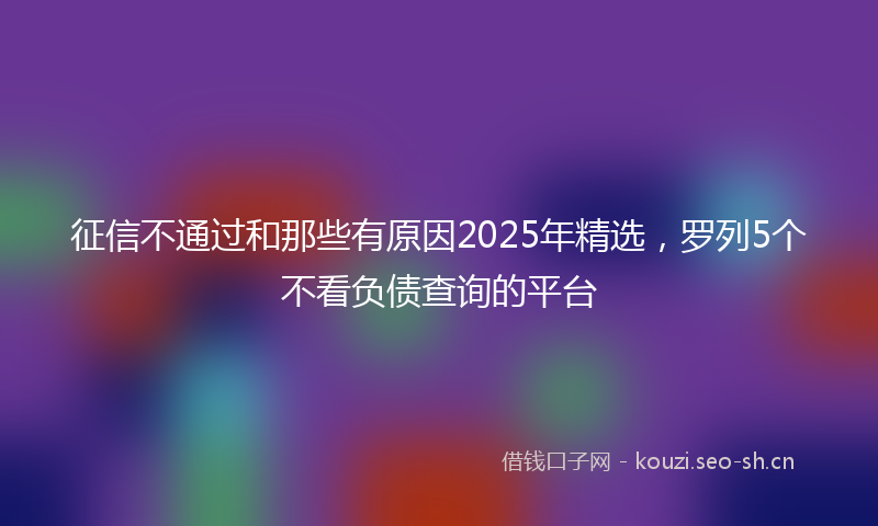 征信不通过和那些有原因2025年精选,罗列5个不看负债查询的平台