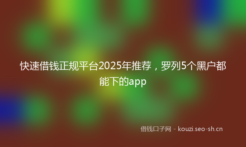 快速借钱正规平台2025年推荐，罗列5个黑户都能下的app