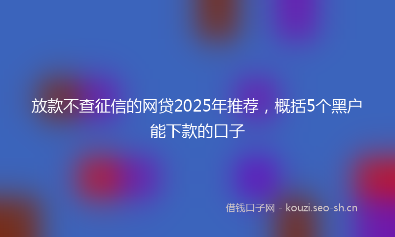 放款不查征信的网贷2025年推荐，概括5个黑户能下款的口子