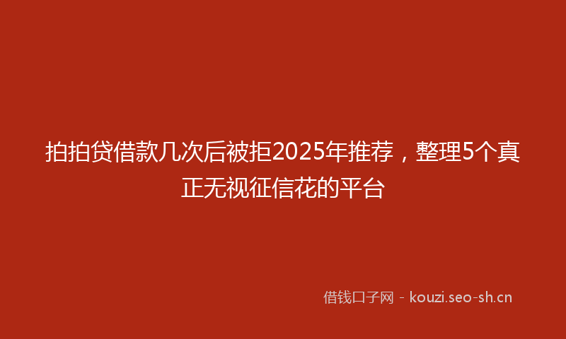 拍拍贷借款几次后被拒2025年推荐，整理5个真正无视征信花的平台