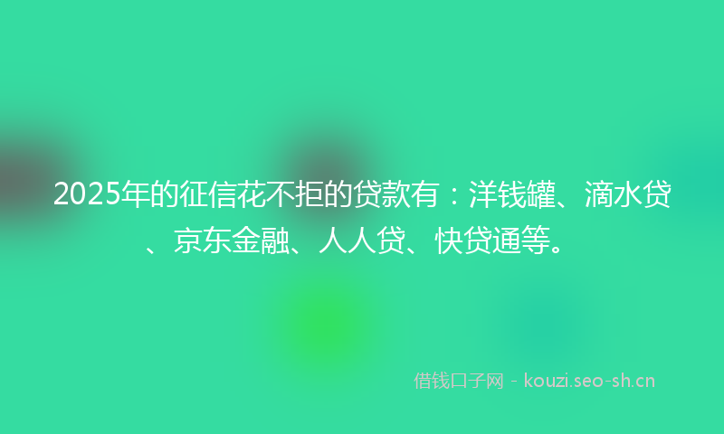 2025年的征信花不拒的贷款有：洋钱罐、滴水贷、京东金融、人人贷、快贷通等。