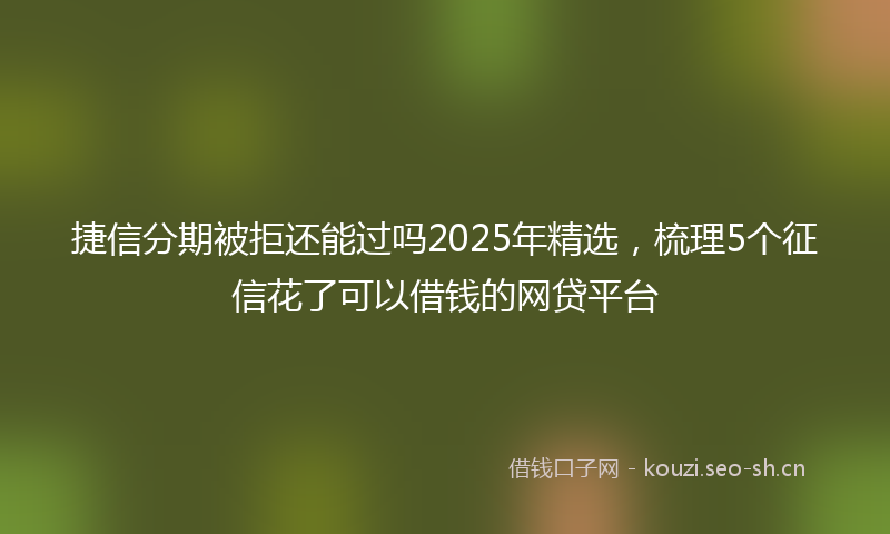 捷信分期被拒还能过吗2025年精选，梳理5个征信花了可以借钱的网贷平台