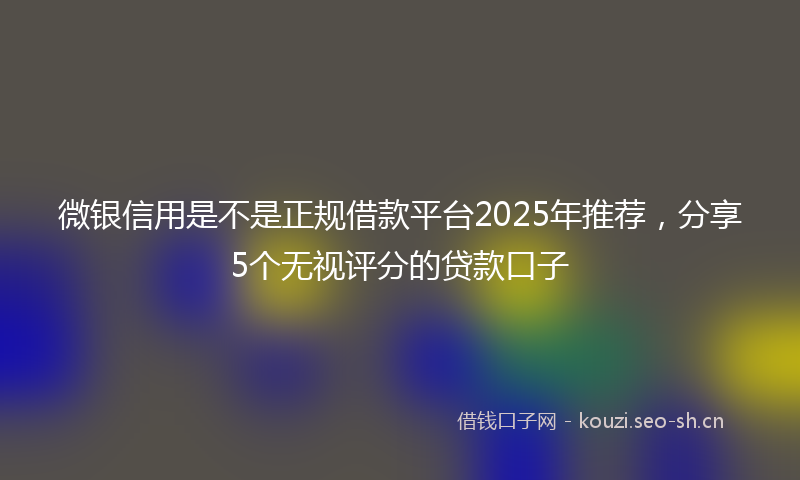 微银信用是不是正规借款平台2025年推荐，分享5个无视评分的贷款口子