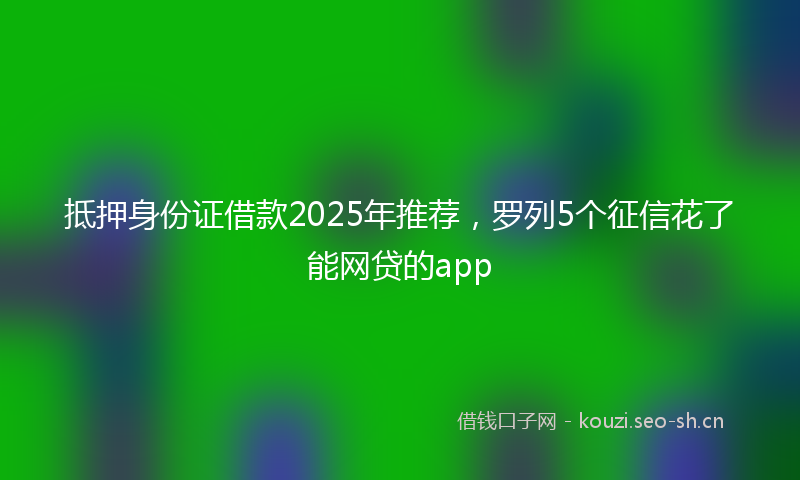 抵押身份证借款2025年推荐，罗列5个征信花了能网贷的app