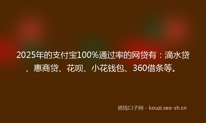 2025年的支付宝100%通过率的网贷有：滴水贷、惠商贷、花呗、小花钱包、360借条等。