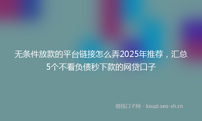 无条件放款的平台链接怎么弄2025年推荐，汇总5个不看负债秒下款的网贷口子
